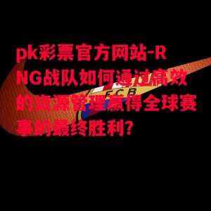 pk彩票官方网站-RNG战队如何通过高效的资源管理赢得全球赛事的最终胜利？